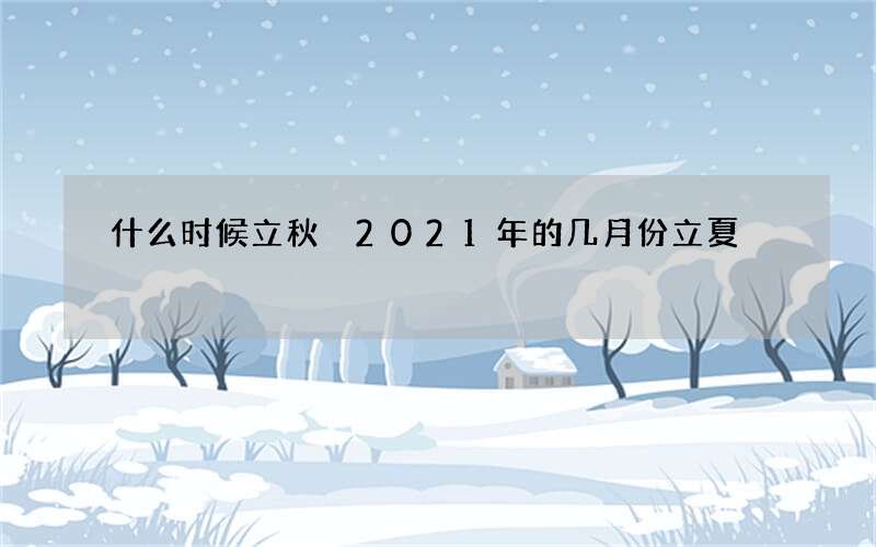 什么时候立秋 2021年的几月份立夏